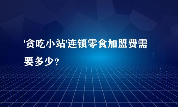 '贪吃小站'连锁零食加盟费需要多少？