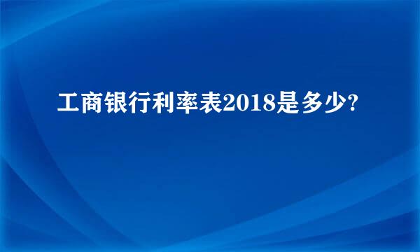 工商银行利率表2018是多少?