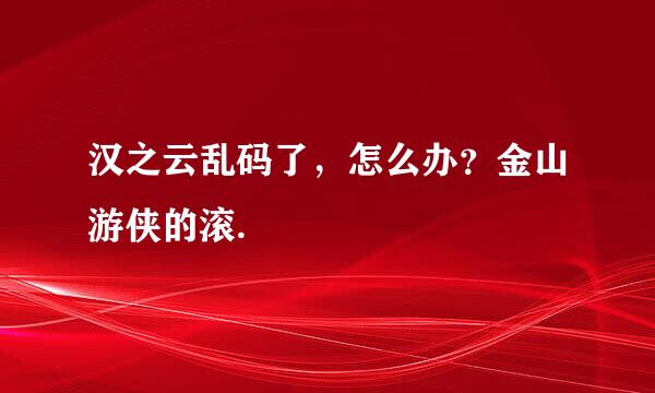 汉之云乱码了，怎么办？金山游侠的滚.