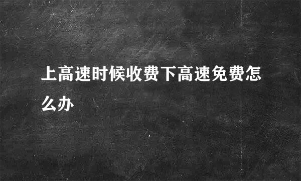 上高速时候收费下高速免费怎么办