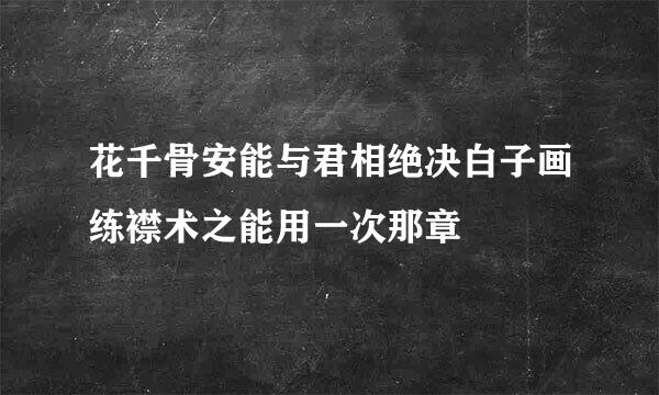 花千骨安能与君相绝决白子画练襟术之能用一次那章