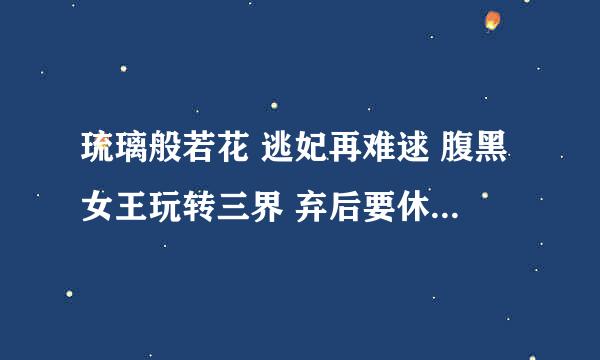 琉璃般若花 逃妃再难逑 腹黑女王玩转三界 弃后要休夫 废弃帝姬15岁 卯上恶劣弃妃 花千骨 七月七日晴