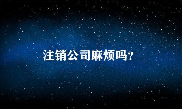 注销公司麻烦吗？