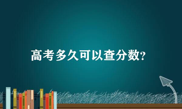 高考多久可以查分数？