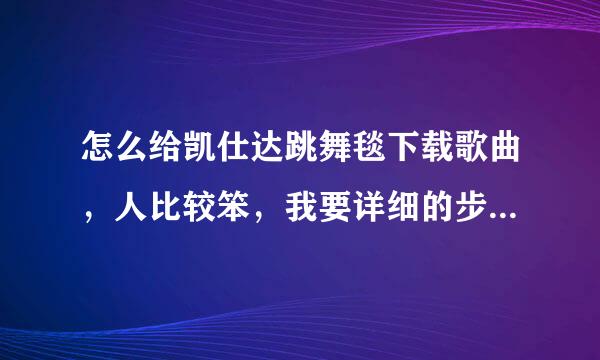 怎么给凯仕达跳舞毯下载歌曲，人比较笨，我要详细的步骤-。-谢谢了