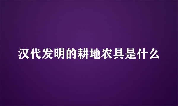 汉代发明的耕地农具是什么