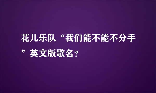 花儿乐队“我们能不能不分手”英文版歌名？