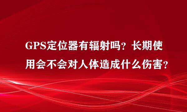 GPS定位器有辐射吗？长期使用会不会对人体造成什么伤害？