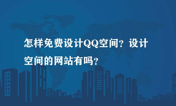 怎样免费设计QQ空间？设计空间的网站有吗？