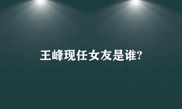 王峰现任女友是谁?