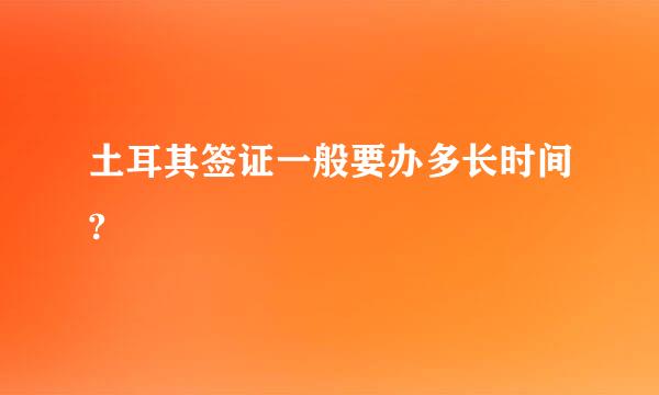 土耳其签证一般要办多长时间?