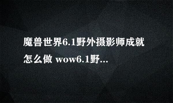 魔兽世界6.1野外摄影师成就怎么做 wow6.1野外摄影师成就完成攻略