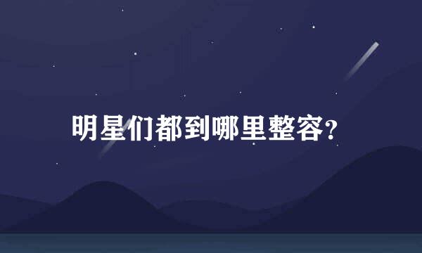 明星们都到哪里整容？