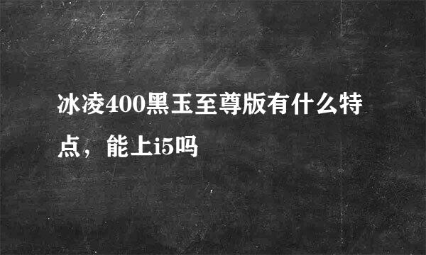 冰凌400黑玉至尊版有什么特点，能上i5吗