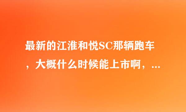 最新的江淮和悦SC那辆跑车，大概什么时候能上市啊，还有，多少钱能到手，高手解答！！！