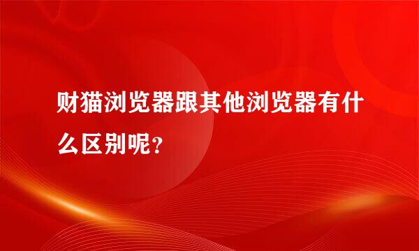 财猫浏览器跟其他浏览器有什么区别呢？