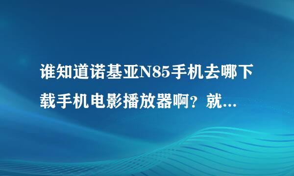 谁知道诺基亚N85手机去哪下载手机电影播放器啊？就是能流畅播放电影的软件