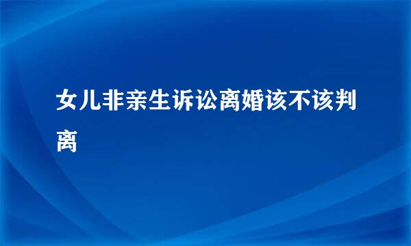 女儿非亲生诉讼离婚该不该判离