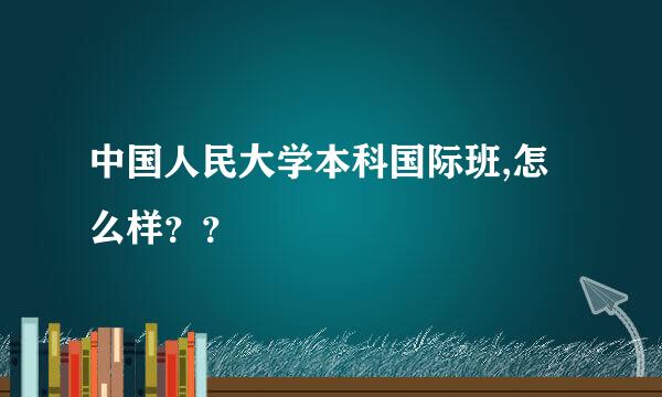 中国人民大学本科国际班,怎么样？？