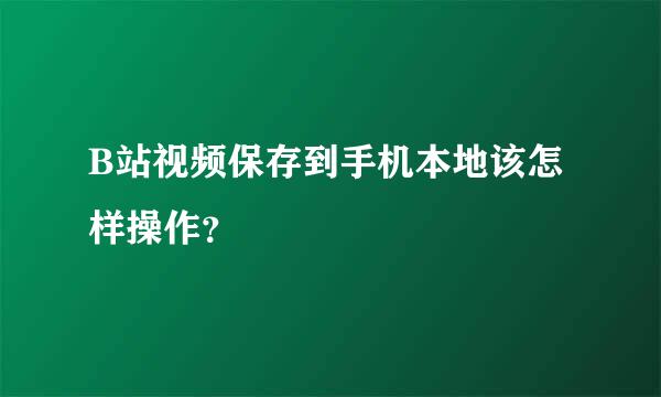 B站视频保存到手机本地该怎样操作？