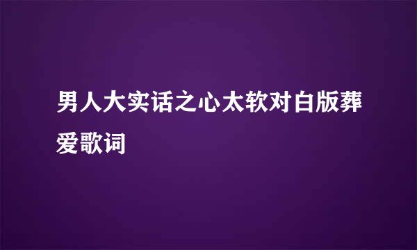 男人大实话之心太软对白版葬爱歌词