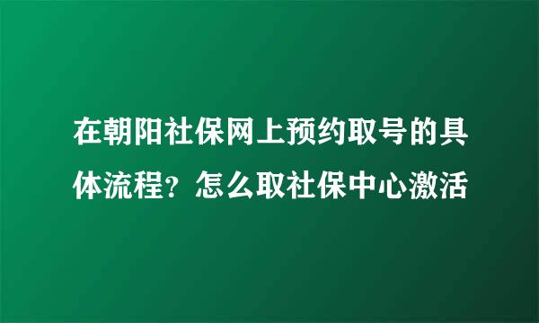 在朝阳社保网上预约取号的具体流程？怎么取社保中心激活