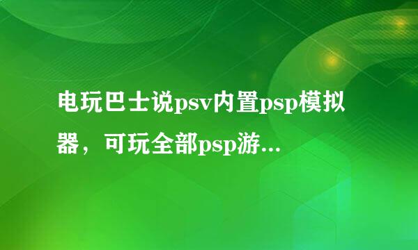 电玩巴士说psv内置psp模拟器，可玩全部psp游戏，怎么弄