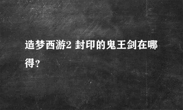 造梦西游2 封印的鬼王剑在哪得？