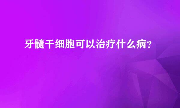 牙髓干细胞可以治疗什么病？