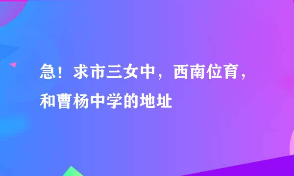 急！求市三女中，西南位育，和曹杨中学的地址