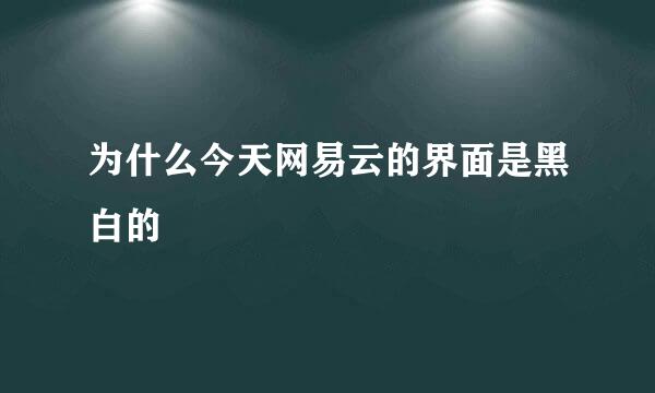 为什么今天网易云的界面是黑白的