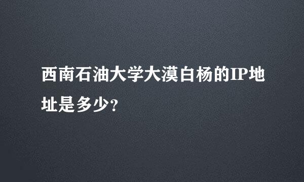 西南石油大学大漠白杨的IP地址是多少？