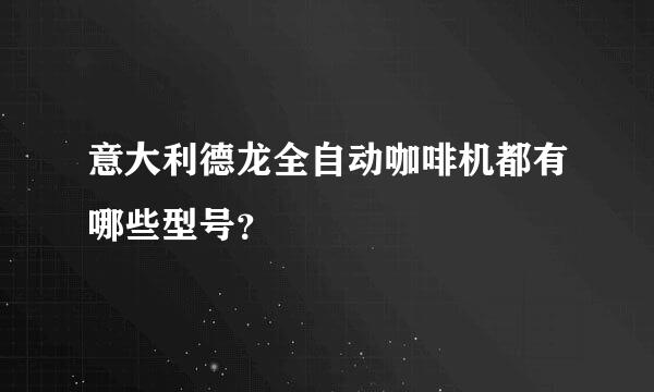 意大利德龙全自动咖啡机都有哪些型号？