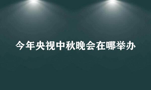 今年央视中秋晚会在哪举办