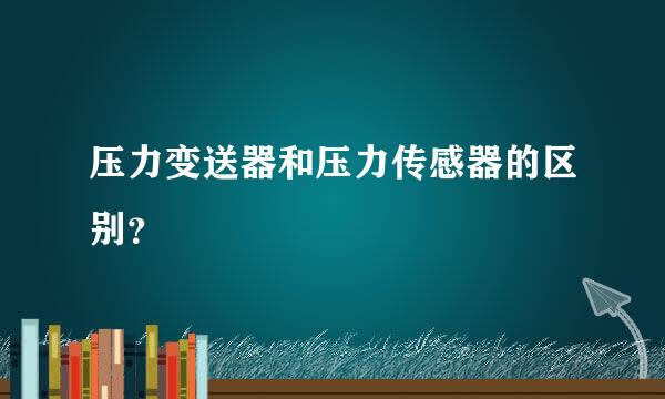 压力变送器和压力传感器的区别？