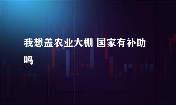 我想盖农业大棚 国家有补助吗