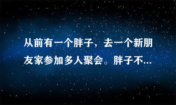 从前有一个胖子，去一个新朋友家参加多人聚会。胖子不爱理人，就一个劲地吃零食。