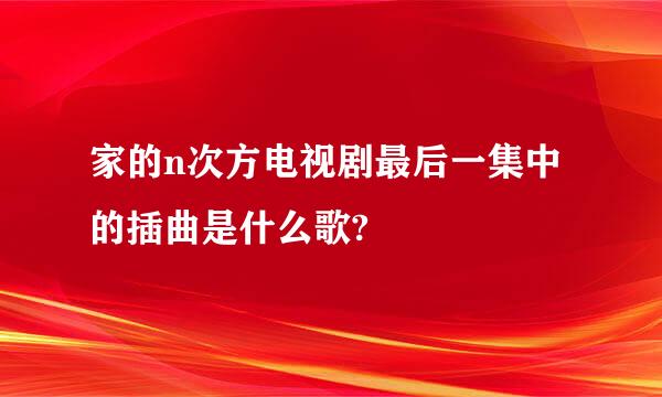 家的n次方电视剧最后一集中的插曲是什么歌?