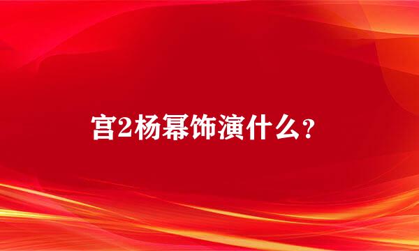 宫2杨幂饰演什么？