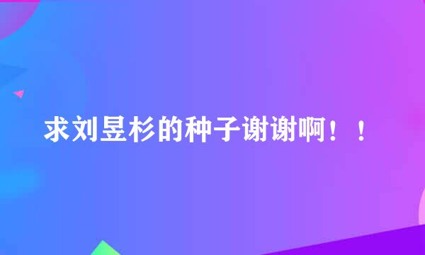 求刘昱杉的种子谢谢啊！！