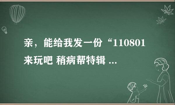 亲，能给我发一份“110801来玩吧 稍病帮特辑 高清 中字”的地址吗？