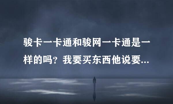 骏卡一卡通和骏网一卡通是一样的吗？我要买东西他说要骏网一卡通我这只有骏卡一卡通