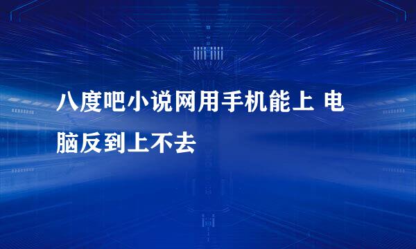 八度吧小说网用手机能上 电脑反到上不去