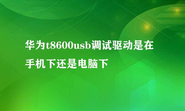 华为t8600usb调试驱动是在手机下还是电脑下