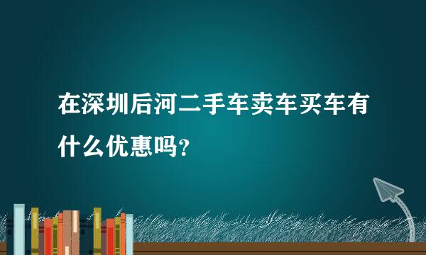 在深圳后河二手车卖车买车有什么优惠吗？