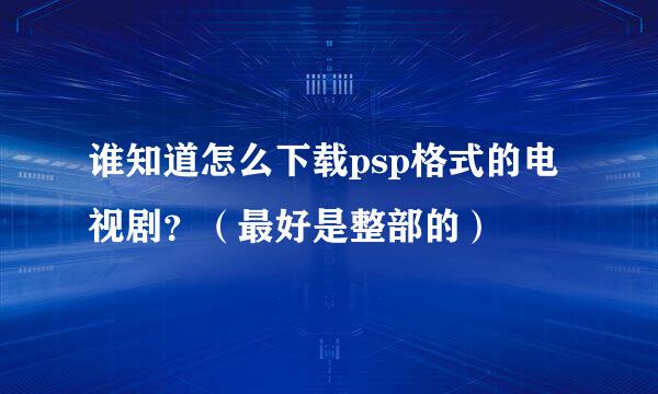 谁知道怎么下载psp格式的电视剧？（最好是整部的）