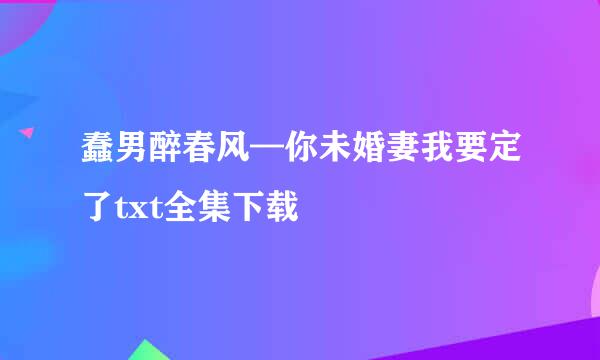 蠢男醉春风—你未婚妻我要定了txt全集下载