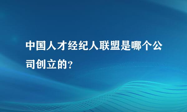 中国人才经纪人联盟是哪个公司创立的？