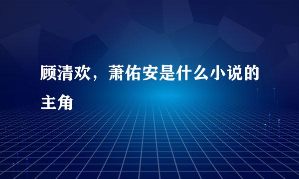 顾清欢，萧佑安是什么小说的主角