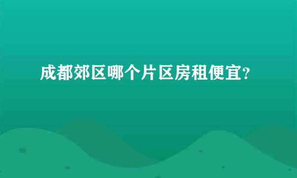 成都郊区哪个片区房租便宜？